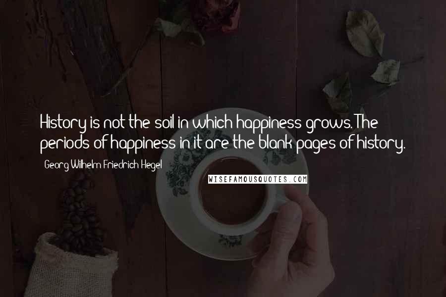 Georg Wilhelm Friedrich Hegel Quotes: History is not the soil in which happiness grows. The periods of happiness in it are the blank pages of history.