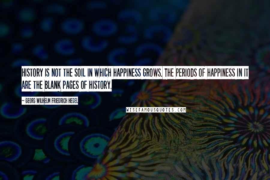 Georg Wilhelm Friedrich Hegel Quotes: History is not the soil in which happiness grows. The periods of happiness in it are the blank pages of history.