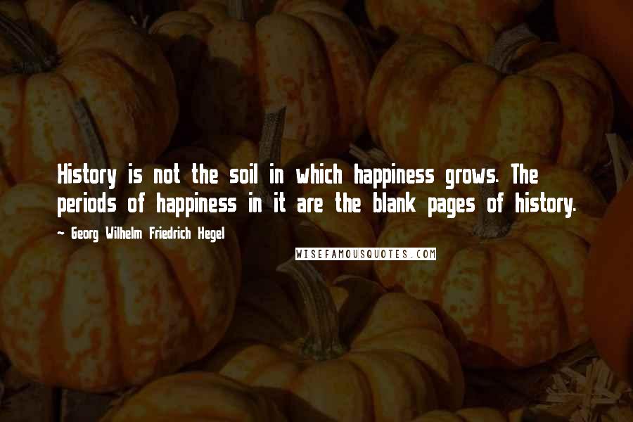 Georg Wilhelm Friedrich Hegel Quotes: History is not the soil in which happiness grows. The periods of happiness in it are the blank pages of history.