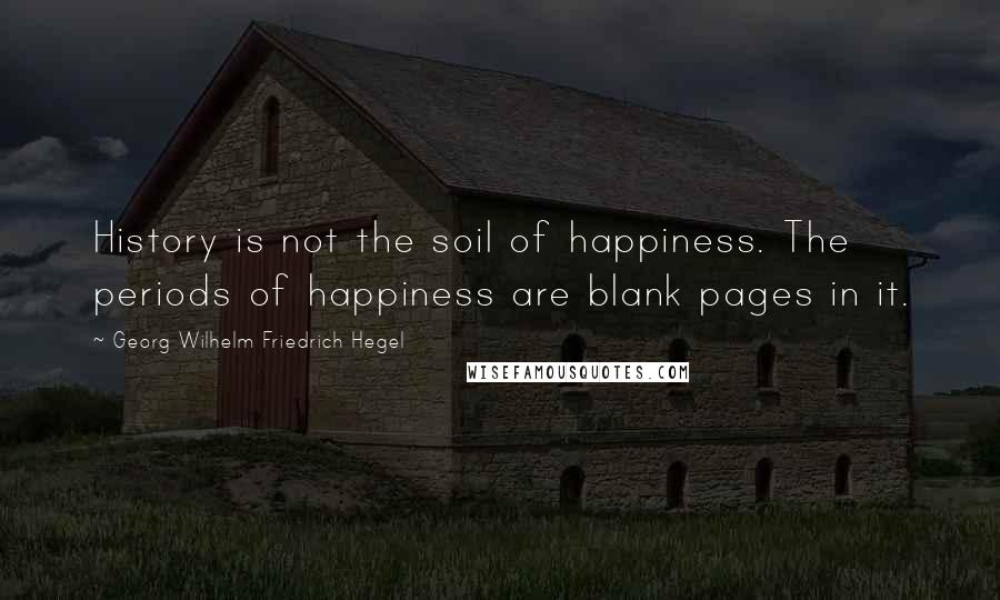 Georg Wilhelm Friedrich Hegel Quotes: History is not the soil of happiness. The periods of happiness are blank pages in it.