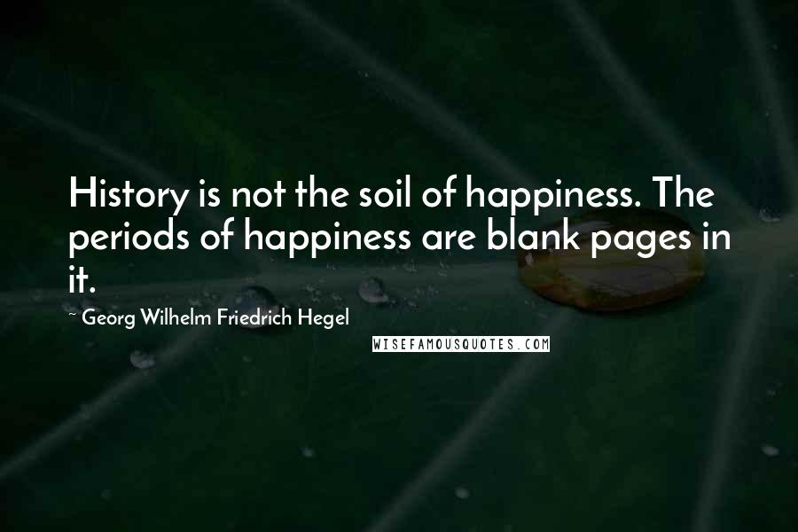 Georg Wilhelm Friedrich Hegel Quotes: History is not the soil of happiness. The periods of happiness are blank pages in it.