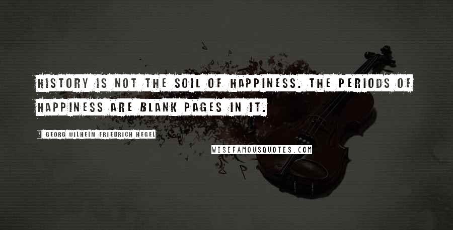 Georg Wilhelm Friedrich Hegel Quotes: History is not the soil of happiness. The periods of happiness are blank pages in it.