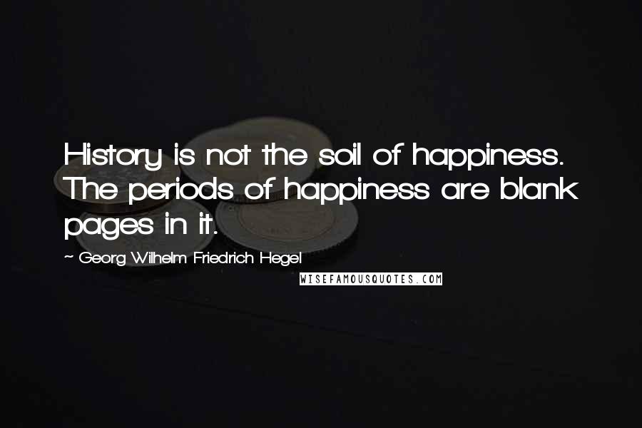 Georg Wilhelm Friedrich Hegel Quotes: History is not the soil of happiness. The periods of happiness are blank pages in it.