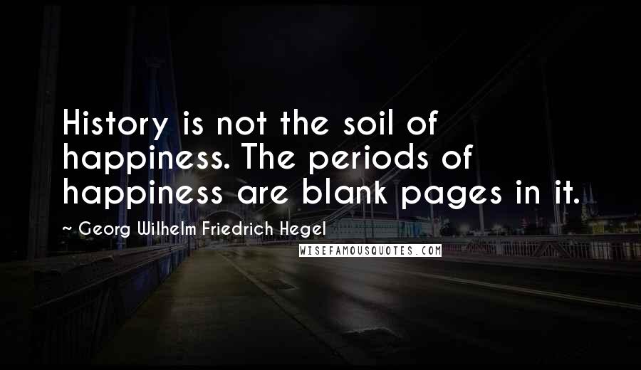 Georg Wilhelm Friedrich Hegel Quotes: History is not the soil of happiness. The periods of happiness are blank pages in it.