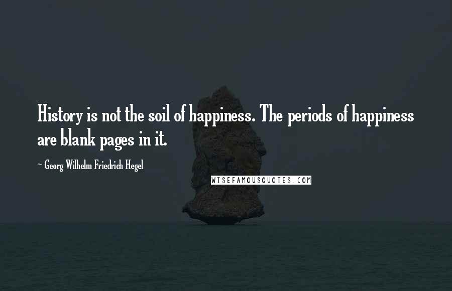 Georg Wilhelm Friedrich Hegel Quotes: History is not the soil of happiness. The periods of happiness are blank pages in it.