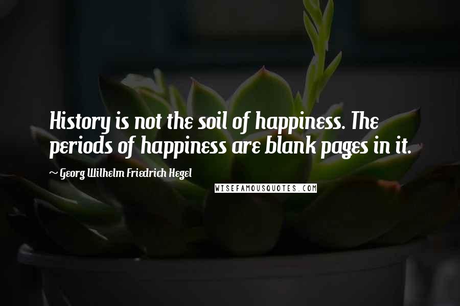 Georg Wilhelm Friedrich Hegel Quotes: History is not the soil of happiness. The periods of happiness are blank pages in it.