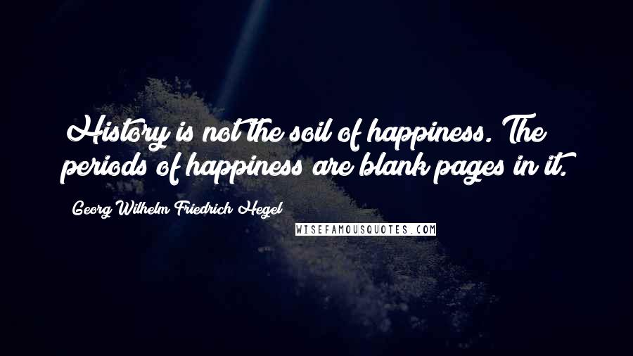 Georg Wilhelm Friedrich Hegel Quotes: History is not the soil of happiness. The periods of happiness are blank pages in it.