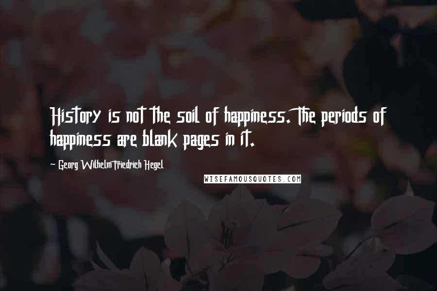 Georg Wilhelm Friedrich Hegel Quotes: History is not the soil of happiness. The periods of happiness are blank pages in it.