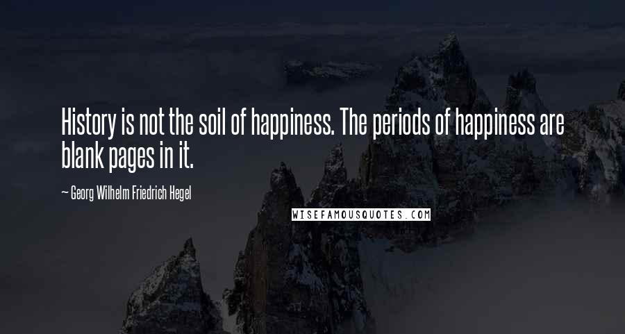 Georg Wilhelm Friedrich Hegel Quotes: History is not the soil of happiness. The periods of happiness are blank pages in it.