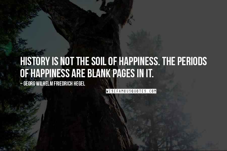 Georg Wilhelm Friedrich Hegel Quotes: History is not the soil of happiness. The periods of happiness are blank pages in it.