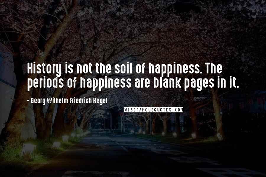 Georg Wilhelm Friedrich Hegel Quotes: History is not the soil of happiness. The periods of happiness are blank pages in it.