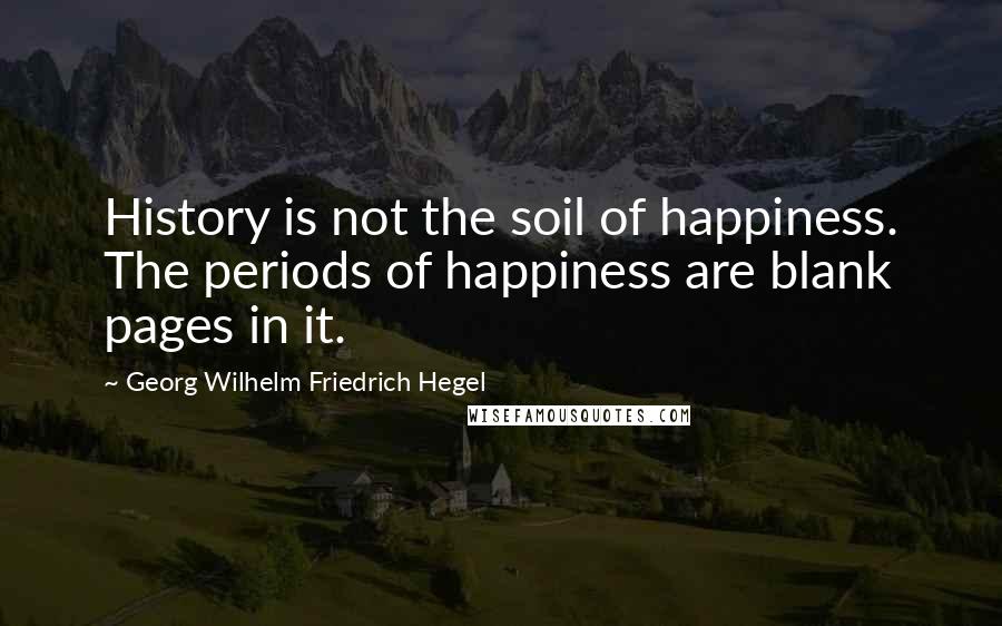 Georg Wilhelm Friedrich Hegel Quotes: History is not the soil of happiness. The periods of happiness are blank pages in it.