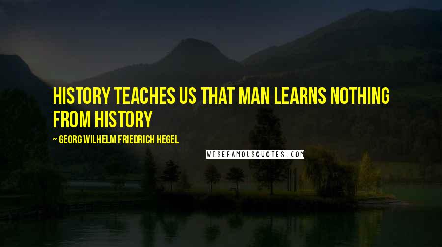 Georg Wilhelm Friedrich Hegel Quotes: History teaches us that man learns nothing from history