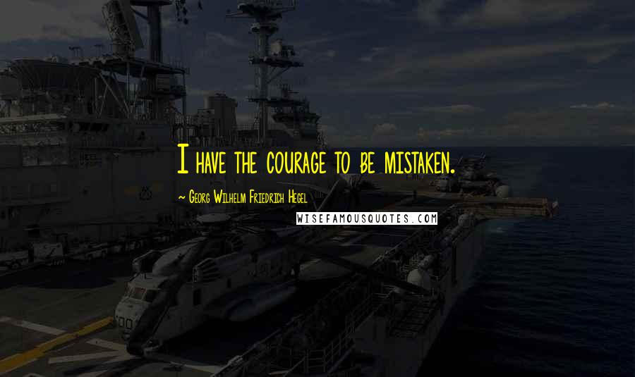 Georg Wilhelm Friedrich Hegel Quotes: I have the courage to be mistaken.