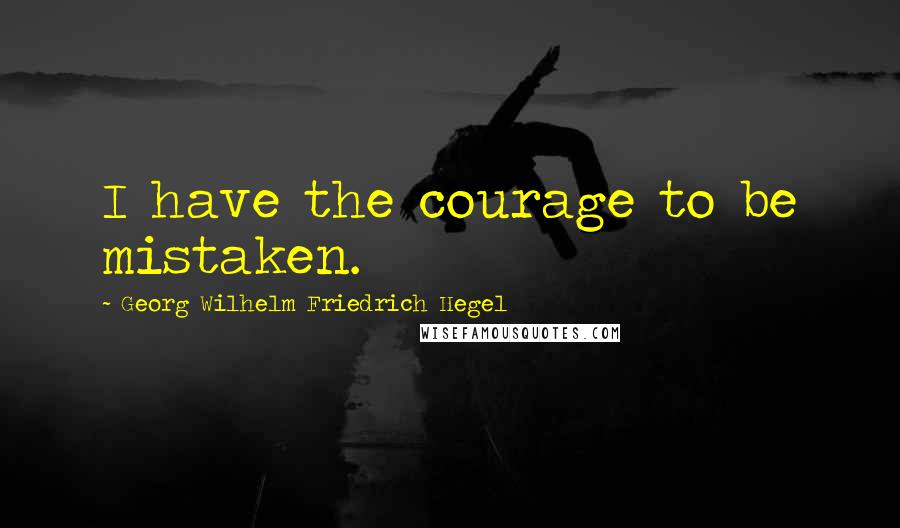 Georg Wilhelm Friedrich Hegel Quotes: I have the courage to be mistaken.
