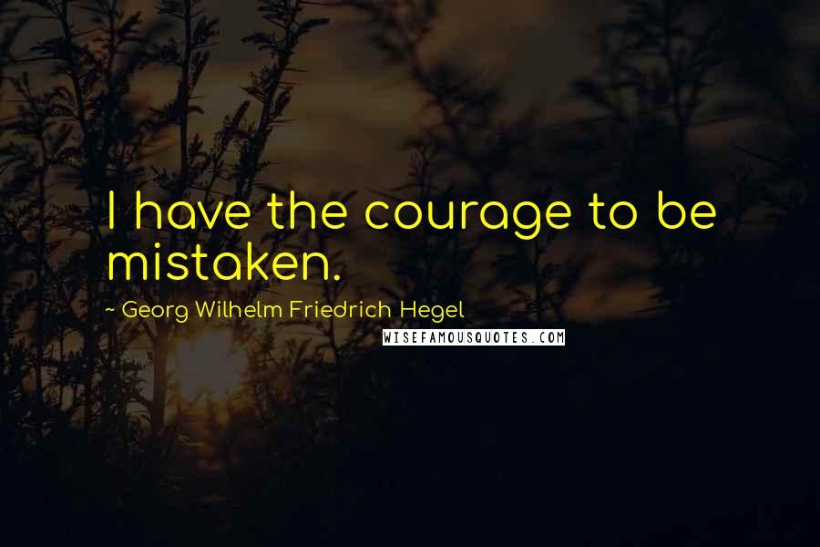 Georg Wilhelm Friedrich Hegel Quotes: I have the courage to be mistaken.