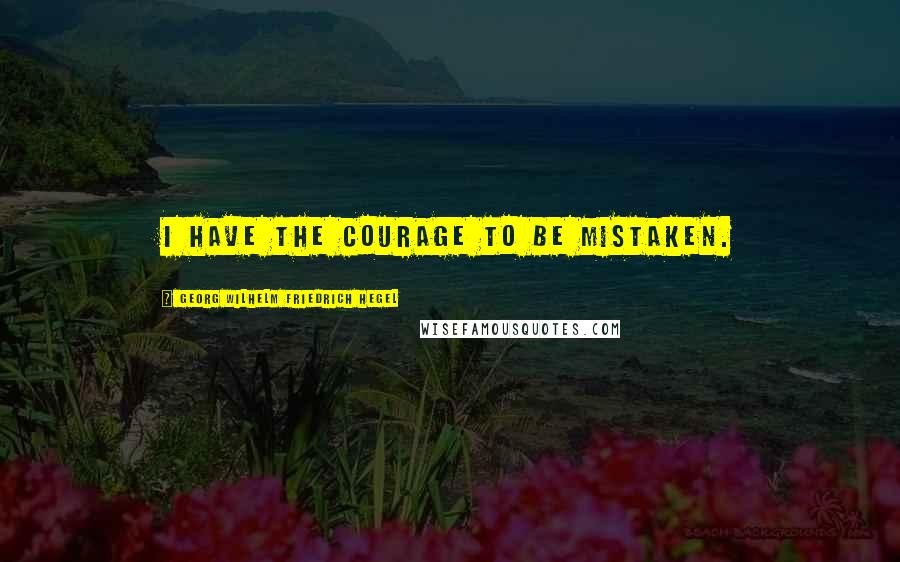 Georg Wilhelm Friedrich Hegel Quotes: I have the courage to be mistaken.