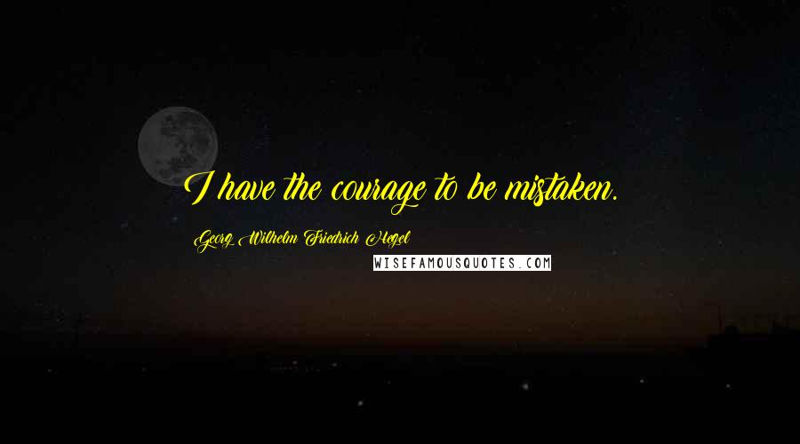Georg Wilhelm Friedrich Hegel Quotes: I have the courage to be mistaken.