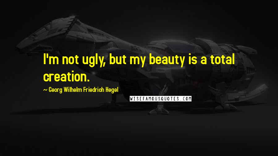 Georg Wilhelm Friedrich Hegel Quotes: I'm not ugly, but my beauty is a total creation.