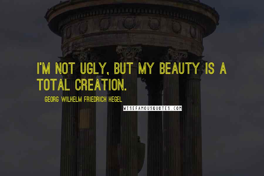 Georg Wilhelm Friedrich Hegel Quotes: I'm not ugly, but my beauty is a total creation.