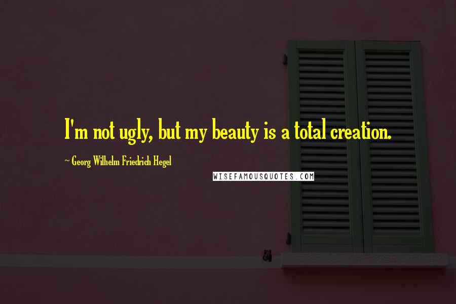 Georg Wilhelm Friedrich Hegel Quotes: I'm not ugly, but my beauty is a total creation.