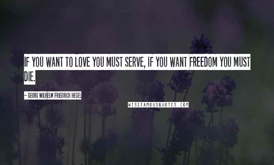 Georg Wilhelm Friedrich Hegel Quotes: If you want to love you must serve, if you want freedom you must die.