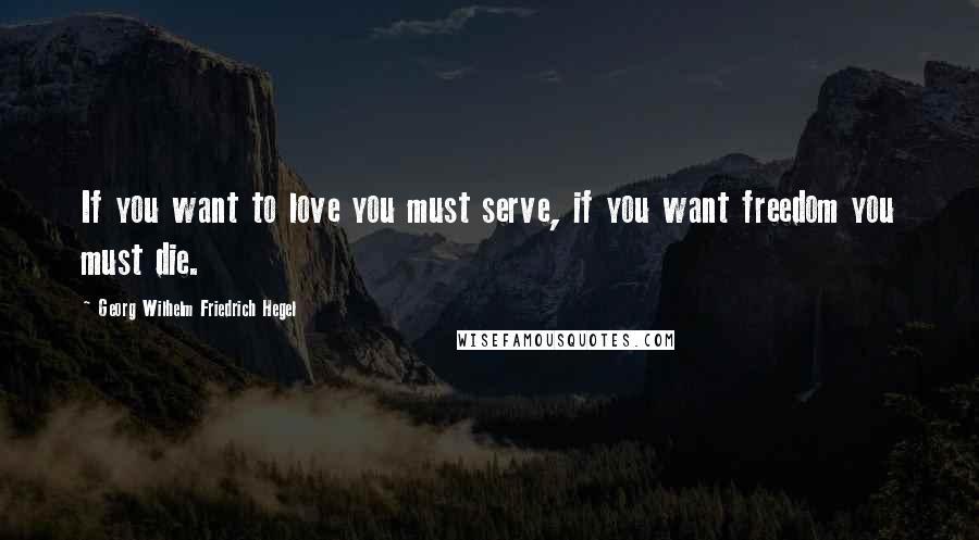 Georg Wilhelm Friedrich Hegel Quotes: If you want to love you must serve, if you want freedom you must die.