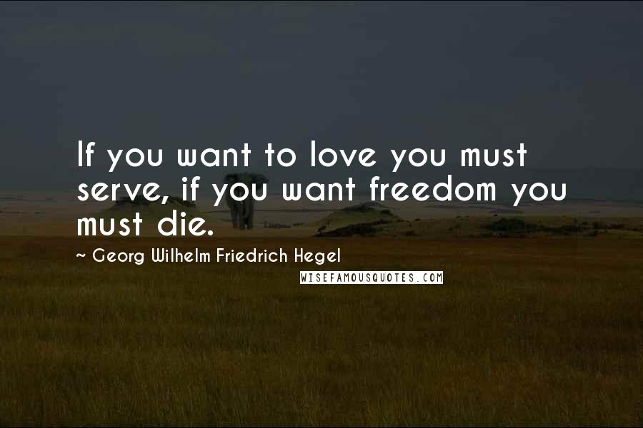 Georg Wilhelm Friedrich Hegel Quotes: If you want to love you must serve, if you want freedom you must die.