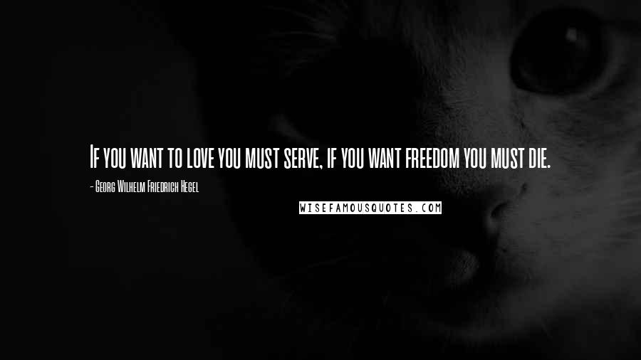 Georg Wilhelm Friedrich Hegel Quotes: If you want to love you must serve, if you want freedom you must die.