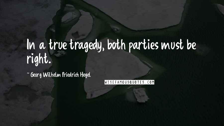 Georg Wilhelm Friedrich Hegel Quotes: In a true tragedy, both parties must be right.