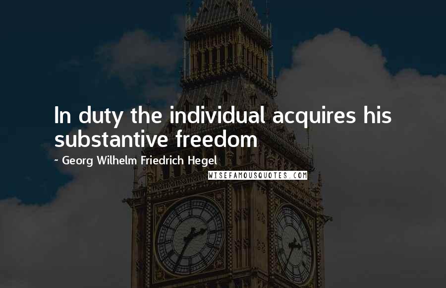 Georg Wilhelm Friedrich Hegel Quotes: In duty the individual acquires his substantive freedom