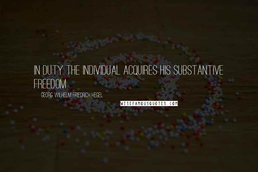 Georg Wilhelm Friedrich Hegel Quotes: In duty the individual acquires his substantive freedom