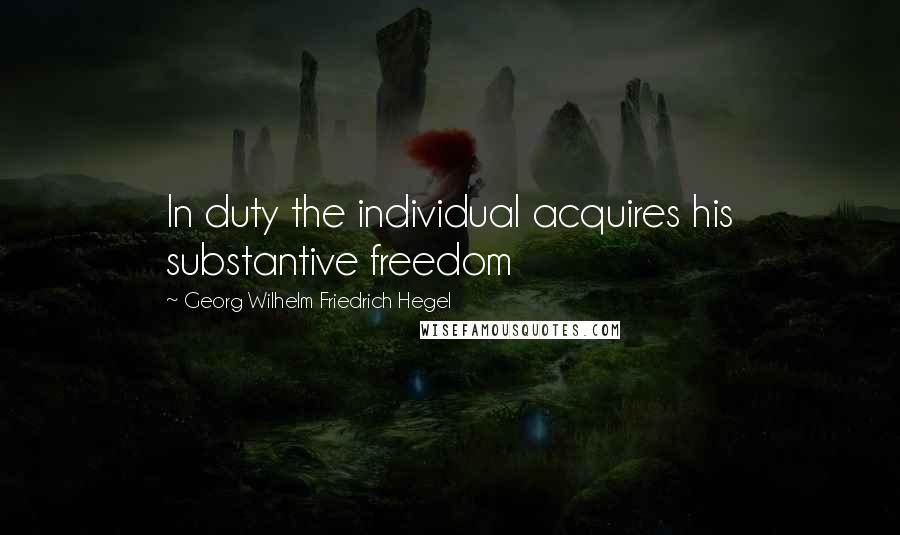 Georg Wilhelm Friedrich Hegel Quotes: In duty the individual acquires his substantive freedom