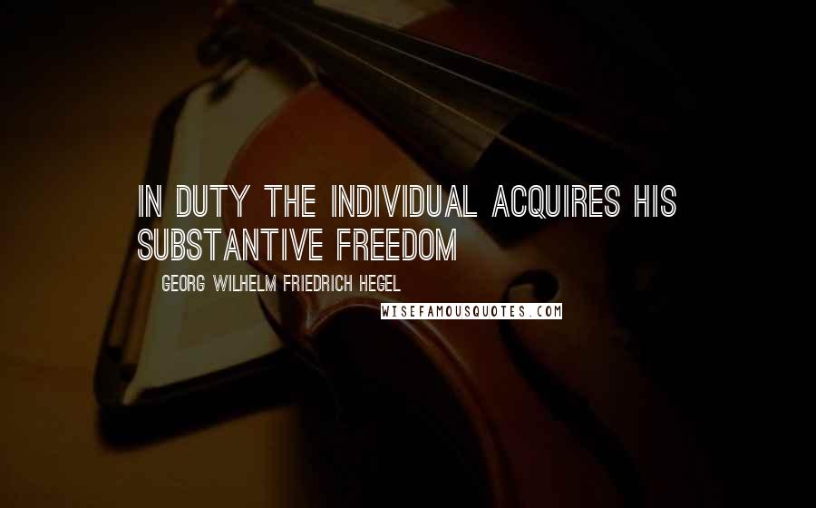 Georg Wilhelm Friedrich Hegel Quotes: In duty the individual acquires his substantive freedom