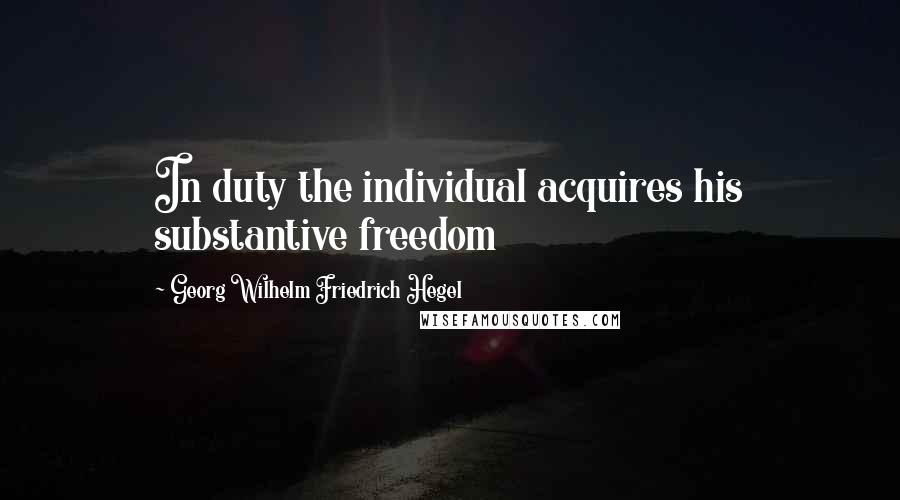 Georg Wilhelm Friedrich Hegel Quotes: In duty the individual acquires his substantive freedom