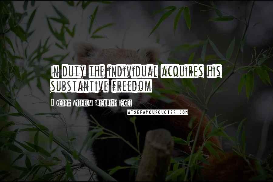 Georg Wilhelm Friedrich Hegel Quotes: In duty the individual acquires his substantive freedom