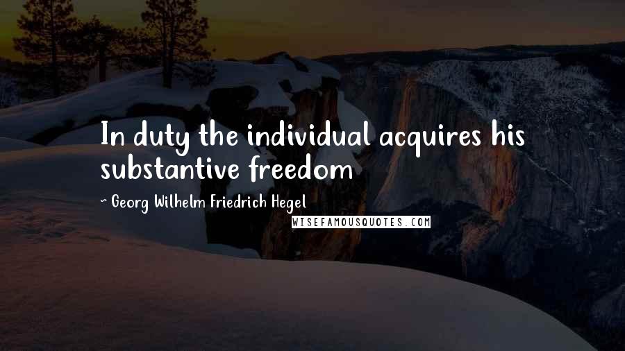 Georg Wilhelm Friedrich Hegel Quotes: In duty the individual acquires his substantive freedom