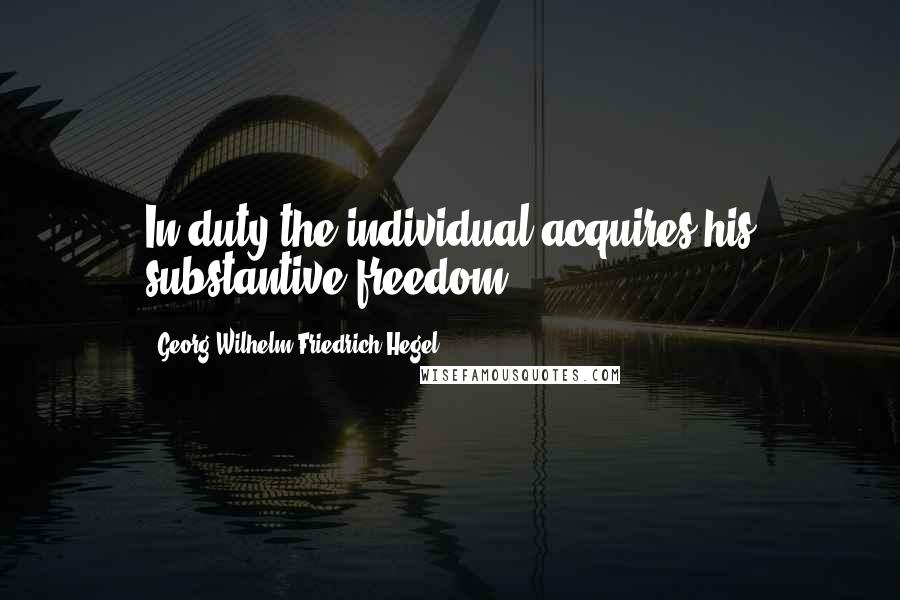 Georg Wilhelm Friedrich Hegel Quotes: In duty the individual acquires his substantive freedom
