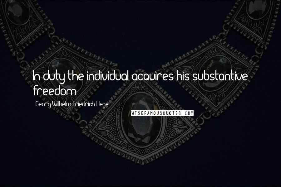 Georg Wilhelm Friedrich Hegel Quotes: In duty the individual acquires his substantive freedom