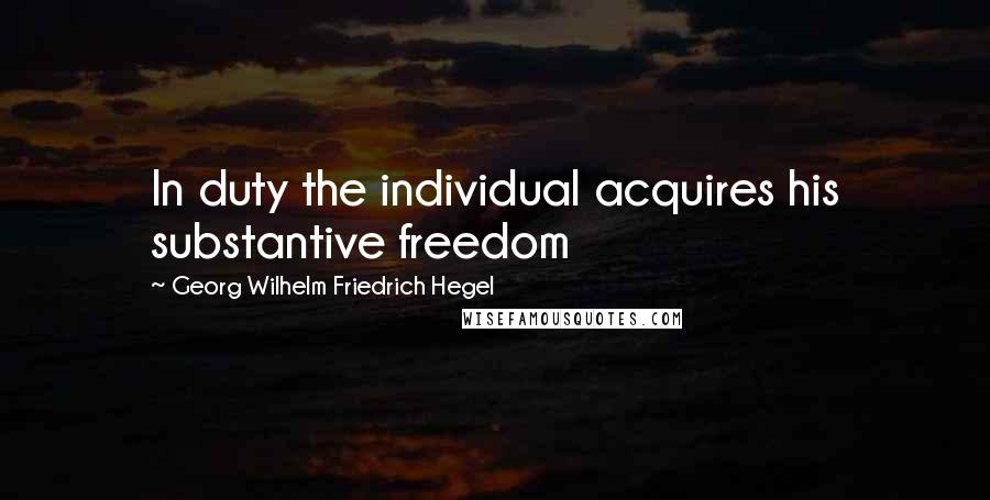 Georg Wilhelm Friedrich Hegel Quotes: In duty the individual acquires his substantive freedom