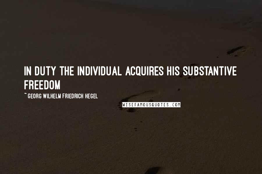 Georg Wilhelm Friedrich Hegel Quotes: In duty the individual acquires his substantive freedom