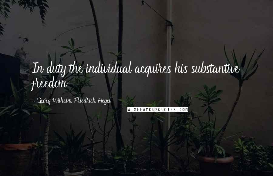 Georg Wilhelm Friedrich Hegel Quotes: In duty the individual acquires his substantive freedom