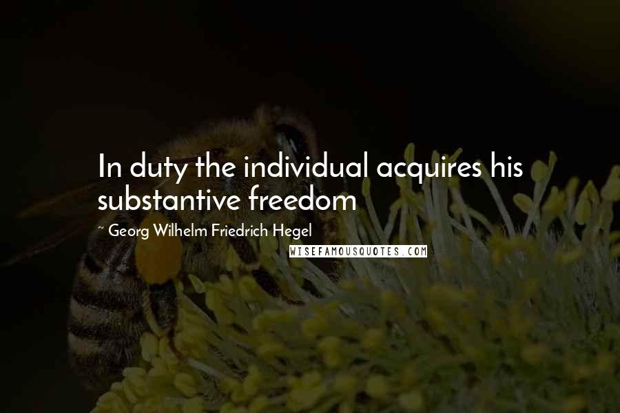 Georg Wilhelm Friedrich Hegel Quotes: In duty the individual acquires his substantive freedom