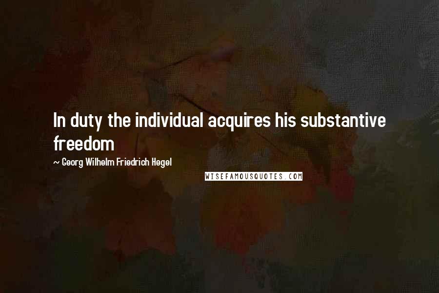 Georg Wilhelm Friedrich Hegel Quotes: In duty the individual acquires his substantive freedom