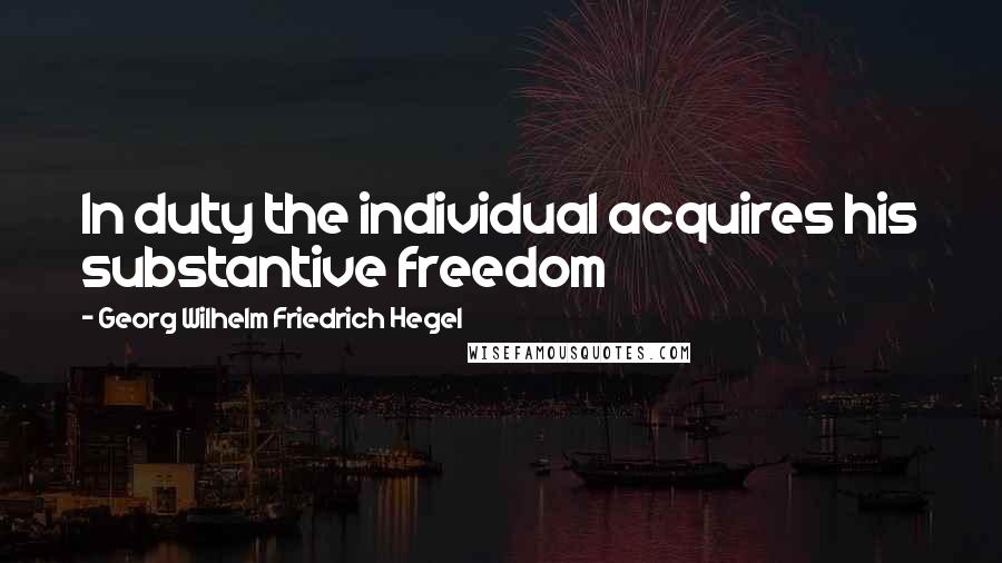 Georg Wilhelm Friedrich Hegel Quotes: In duty the individual acquires his substantive freedom
