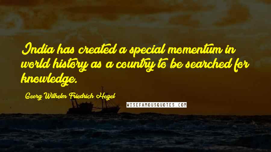 Georg Wilhelm Friedrich Hegel Quotes: India has created a special momentum in world history as a country to be searched for knowledge.