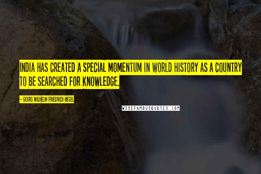 Georg Wilhelm Friedrich Hegel Quotes: India has created a special momentum in world history as a country to be searched for knowledge.