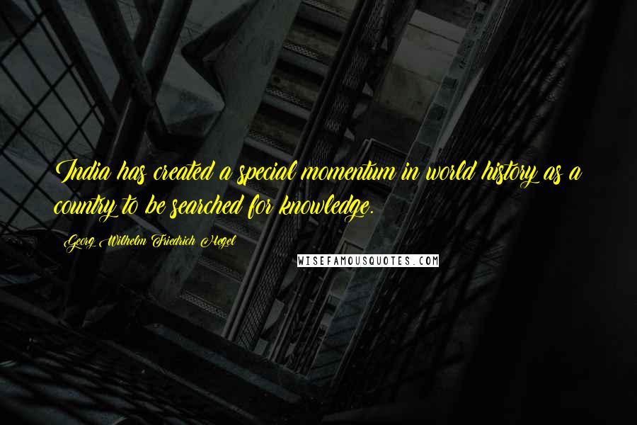 Georg Wilhelm Friedrich Hegel Quotes: India has created a special momentum in world history as a country to be searched for knowledge.