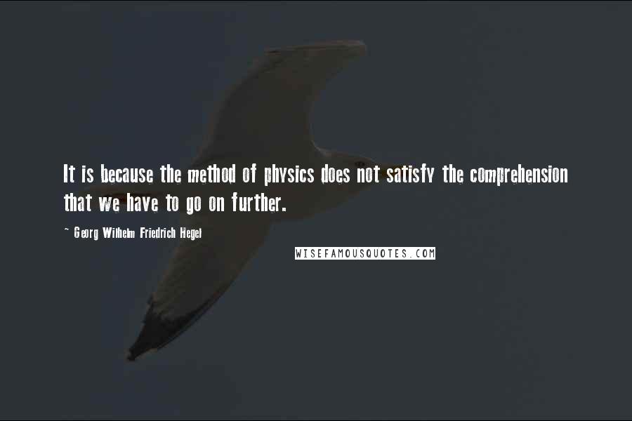 Georg Wilhelm Friedrich Hegel Quotes: It is because the method of physics does not satisfy the comprehension that we have to go on further.