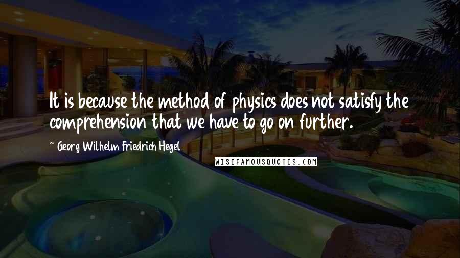 Georg Wilhelm Friedrich Hegel Quotes: It is because the method of physics does not satisfy the comprehension that we have to go on further.